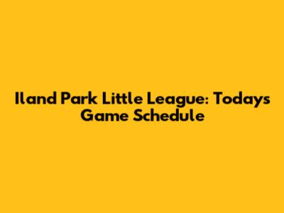 Iland Park Little League: Today's Game Schedule