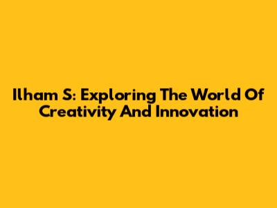 Ilham S: Exploring The World Of Creativity And Innovation
