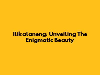Ilikalaneng: Unveiling The Enigmatic Beauty