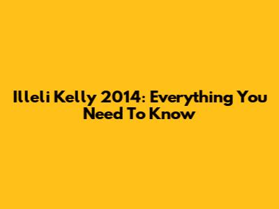 Illeli Kelly 2014: Everything You Need To Know