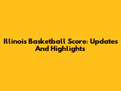 Illinois Basketball Score: Updates And Highlights