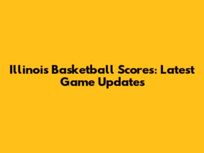 Illinois Basketball Scores: Latest Game Updates