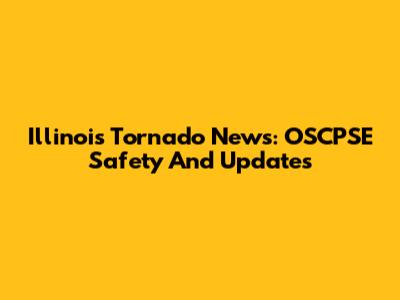 Illinois Tornado News: OSCPSE Safety And Updates