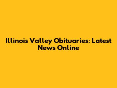 Illinois Valley Obituaries: Latest News Online