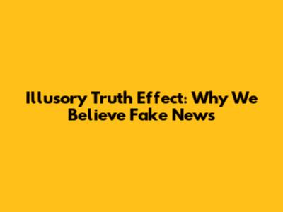 Illusory Truth Effect: Why We Believe Fake News