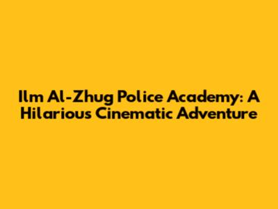 Ilm Al-Zhug Police Academy: A Hilarious Cinematic Adventure