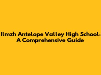 Ilmzh Antelope Valley High School: A Comprehensive Guide
