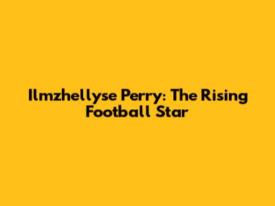 Ilmzhellyse Perry: The Rising Football Star