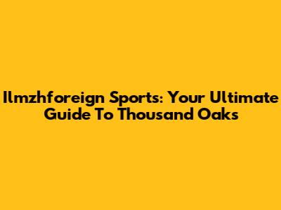 Ilmzhforeign Sports: Your Ultimate Guide To Thousand Oaks