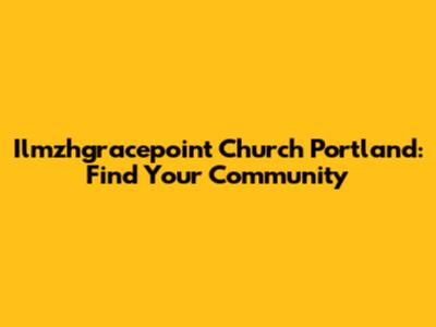 Ilmzhgracepoint Church Portland: Find Your Community
