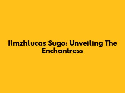 Ilmzhlucas Sugo: Unveiling The Enchantress