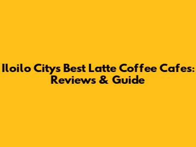 Iloilo City's Best Latte Coffee Cafes: Reviews & Guide