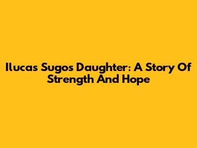 Ilucas Sugo's Daughter: A Story Of Strength And Hope