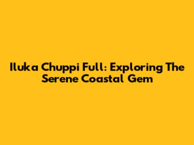 Iluka Chuppi Full: Exploring The Serene Coastal Gem