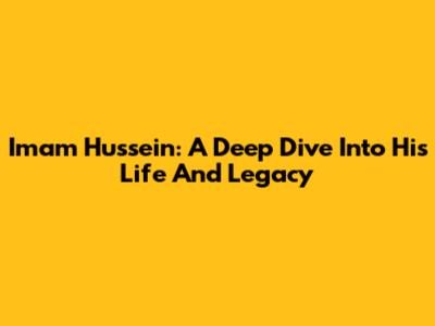 Imam Hussein: A Deep Dive Into His Life And Legacy