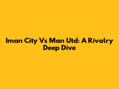 Iman City Vs Man Utd: A Rivalry Deep Dive
