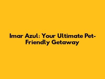 Imar Azul: Your Ultimate Pet-Friendly Getaway