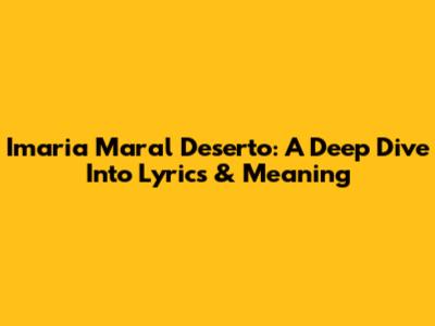 Imaria Maral Deserto: A Deep Dive Into Lyrics & Meaning