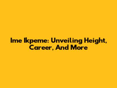Ime Ikpeme: Unveiling Height, Career, And More