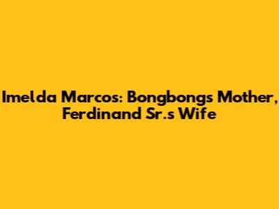 Imelda Marcos: Bongbong's Mother, Ferdinand Sr.'s Wife