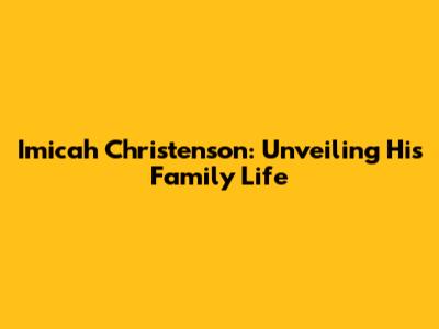 Imicah Christenson: Unveiling His Family Life