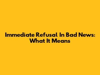 Immediate Refusal In Bad News: What It Means