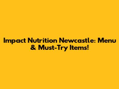Impact Nutrition Newcastle: Menu & Must-Try Items!