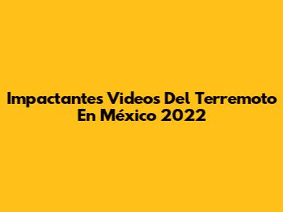 Impactantes Videos Del Terremoto En México 2022