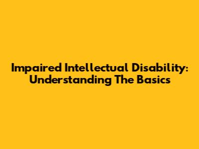 Impaired Intellectual Disability: Understanding The Basics