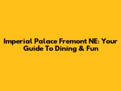 Imperial Palace Fremont NE: Your Guide To Dining & Fun