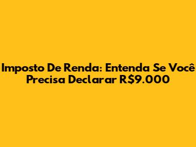 Imposto De Renda: Entenda Se Você Precisa Declarar R$9.000