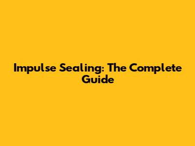 Impulse Sealing: The Complete Guide