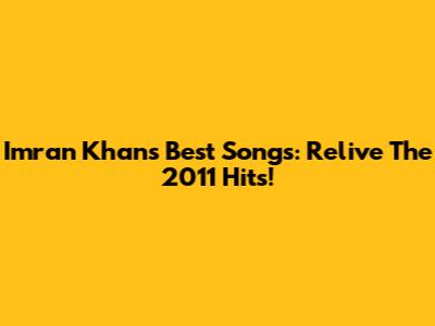 Imran Khan's Best Songs: Relive The 2011 Hits!