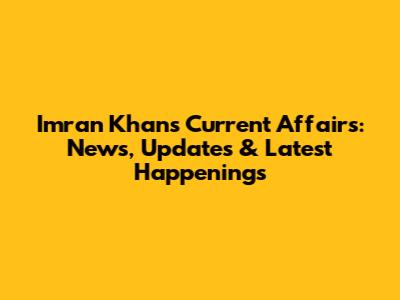 Imran Khan's Current Affairs: News, Updates & Latest Happenings