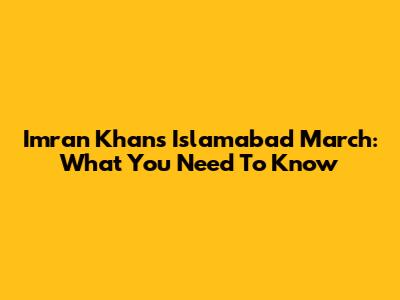 Imran Khan's Islamabad March: What You Need To Know