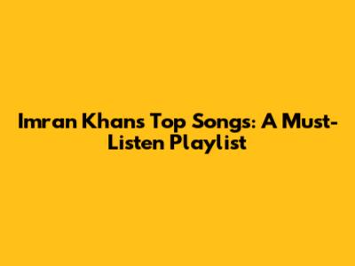Imran Khan's Top Songs: A Must-Listen Playlist