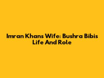 Imran Khan's Wife: Bushra Bibi's Life And Role