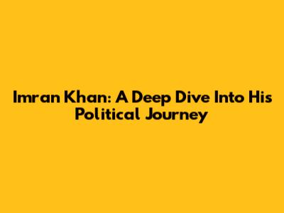Imran Khan: A Deep Dive Into His Political Journey
