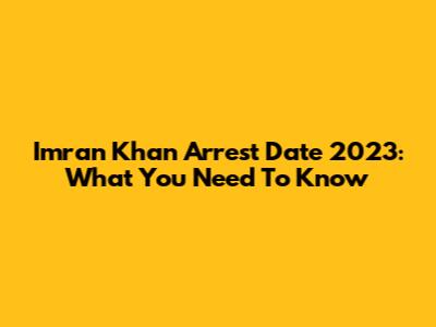 Imran Khan Arrest Date 2023: What You Need To Know