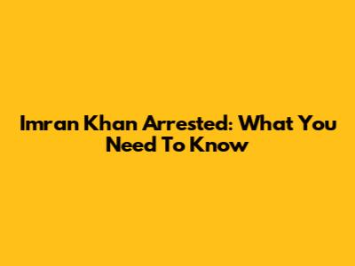 Imran Khan Arrested: What You Need To Know