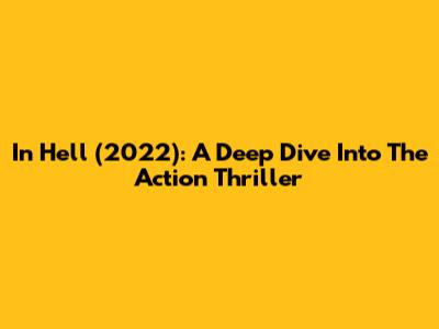 In Hell (2022): A Deep Dive Into The Action Thriller
