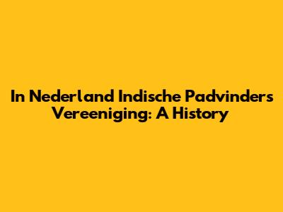 In Nederland Indische Padvinders Vereeniging: A History