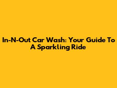In-N-Out Car Wash: Your Guide To A Sparkling Ride