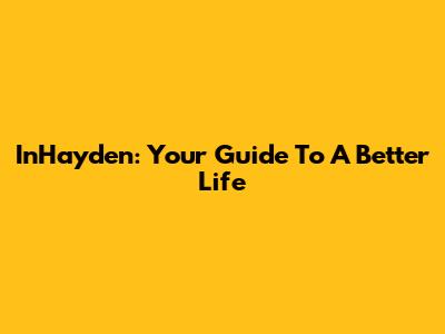 InHayden: Your Guide To A Better Life