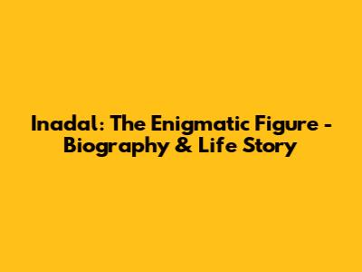 Inadal: The Enigmatic Figure - Biography & Life Story