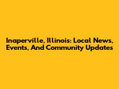 Inaperville, Illinois: Local News, Events, And Community Updates