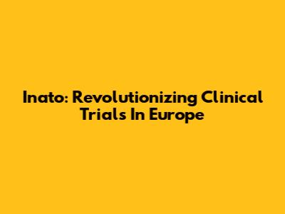 Inato: Revolutionizing Clinical Trials In Europe