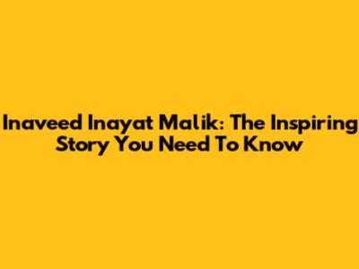 Inaveed Inayat Malik: The Inspiring Story You Need To Know