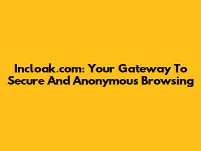 Incloak.com: Your Gateway To Secure And Anonymous Browsing