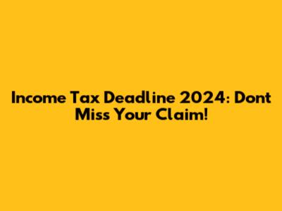 Income Tax Deadline 2024: Don't Miss Your Claim!